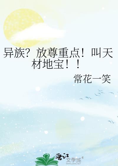 异族?放尊重点!叫天材地宝!! 异族?放尊重点!叫天材地宝!!