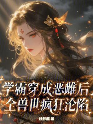 学霸穿成恶雌后,全兽世疯狂沦陷 学霸穿成恶雌后,全兽世疯狂沦陷